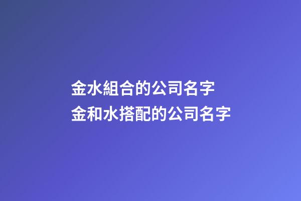 金水組合的公司名字 金和水搭配的公司名字-第1張-公司起名-玄機派